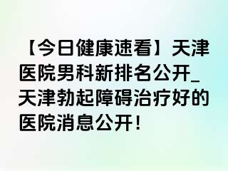 【今日健康速看】天津医院男科新排名公开_天津勃起障碍治疗好的医院消息公开！