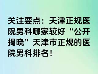 关注要点：天津正规医院男科哪家较好“公开揭晓”天津市正规的医院男科排名！