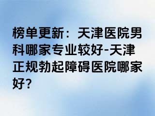 榜单更新：天津医院男科哪家专业较好-天津正规勃起障碍医院哪家好？