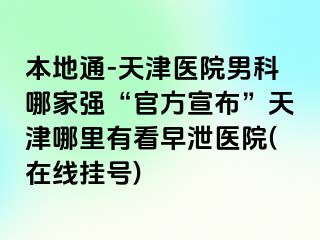 本地通-天津医院男科哪家强“官方宣布”天津哪里有看早泄医院(在线挂号)