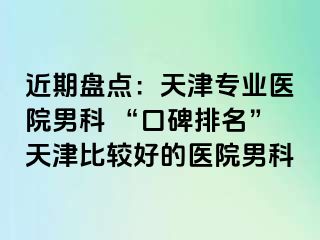 近期盘点：天津专业医院男科 “口碑排名”天津比较好的医院男科