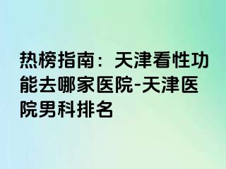 热榜指南：天津看性功能去哪家医院-天津医院男科排名