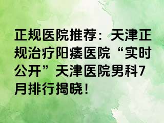 正规医院推荐：天津正规治疗阳痿医院“实时公开”天津医院男科7月排行揭晓！