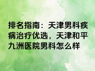 排名指南：天津男科疾病治疗优选，天津和平九洲医院男科怎么样