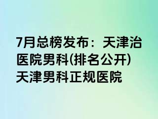 7月总榜发布：天津治医院男科(排名公开)天津男科正规医院