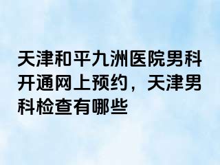 天津和平九洲医院男科开通网上预约，天津男科检查有哪些