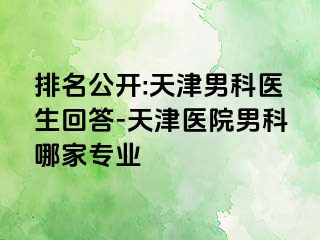 排名公开:天津男科医生回答-天津医院男科哪家专业
