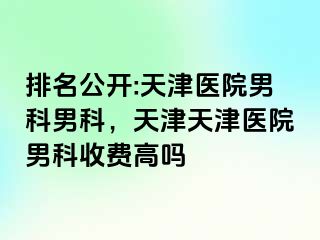 排名公开:天津医院男科男科，天津天津医院男科收费高吗