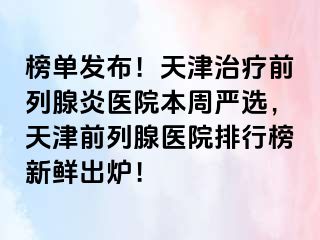 榜单发布！天津治疗前列腺炎医院本周严选，天津前列腺医院排行榜新鲜出炉！