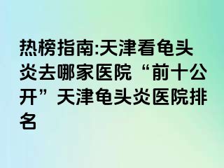 热榜指南:天津看龟头炎去哪家医院“前十公开”天津龟头炎医院排名