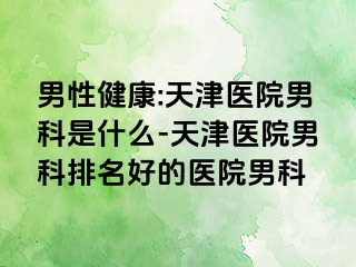 男性健康:天津医院男科是什么-天津医院男科排名好的医院男科