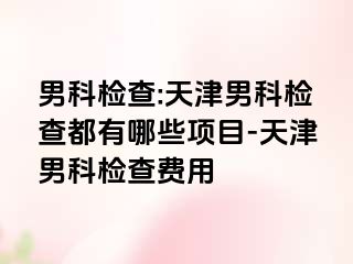 男科检查:天津男科检查都有哪些项目-天津男科检查费用