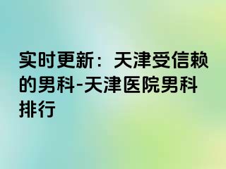 实时更新：天津受信赖的男科-天津医院男科排行