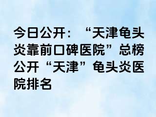 今日公开：“天津龟头炎靠前口碑医院”总榜公开“天津”龟头炎医院排名