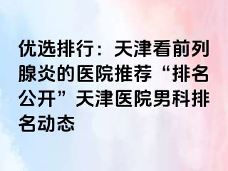 优选排行：天津看前列腺炎的医院推荐“排名公开”天津医院男科排名动态