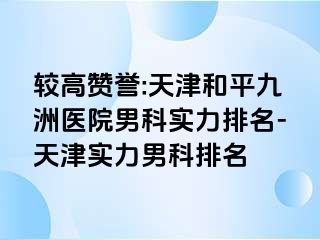 较高赞誉:天津和平九洲医院男科实力排名-天津实力男科排名