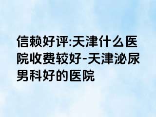 信赖好评:天津什么医院收费较好-天津泌尿男科好的医院