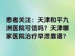患者关注：天津和平九洲医院可信吗？天津哪家医院治疗早泄靠谱？