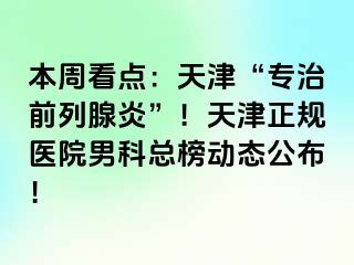 本周看点：天津“专治前列腺炎”！天津正规医院男科总榜动态公布！