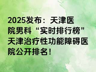 2025发布：天津医院男科“实时排行榜”天津治疗性功能障碍医院公开排名！