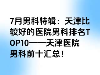 7月男科特辑：天津比较好的医院男科排名TOP10——天津医院男科前十汇总！