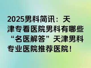 2025男科简讯：天津专看医院男科有哪些“名医解答”天津男科专业医院推荐医院！
