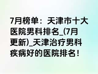 7月榜单：天津市十大医院男科排名_(7月更新)_天津治疗男科疾病好的医院排名！
