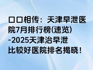 口口相传：天津早泄医院7月排行榜(速览)-2025天津治早泄比较好医院排名揭晓！
