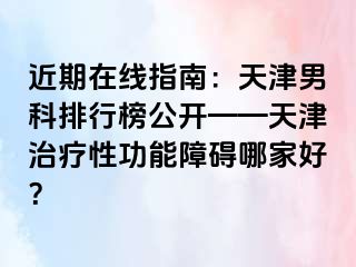 近期在线指南：天津男科排行榜公开——天津治疗性功能障碍哪家好？