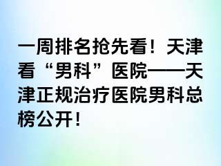 一周排名抢先看！天津看“男科”医院——天津正规治疗医院男科总榜公开！