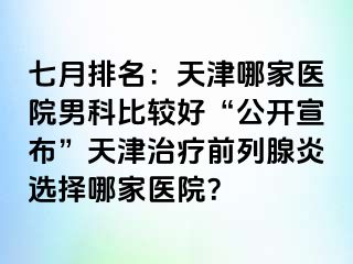七月排名：天津哪家医院男科比较好“公开宣布”天津治疗前列腺炎选择哪家医院？