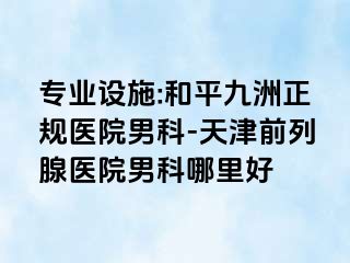专业设施:和平九洲正规医院男科-天津前列腺医院男科哪里好