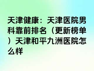 天津健康：天津医院男科靠前排名（更新榜单）天津和平九洲医院怎么样