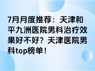 7月月度推荐：天津和平九洲医院男科治疗效果好不好？天津医院男科top榜单！