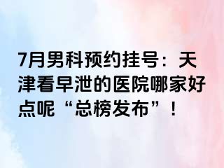 7月男科预约挂号：天津看早泄的医院哪家好点呢“总榜发布”！