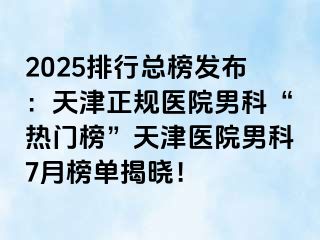 2025排行总榜发布：天津正规医院男科“热门榜”天津医院男科7月榜单揭晓！