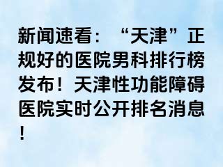 新闻速看：“天津”正规好的医院男科排行榜发布！天津性功能障碍医院实时公开排名消息！