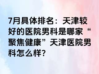 7月具体排名：天津较好的医院男科是哪家“聚焦健康”天津医院男科怎么样？