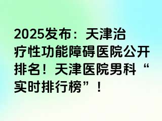 2025发布：天津治疗性功能障碍医院公开排名！天津医院男科“实时排行榜”！