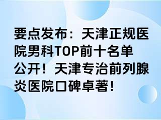 要点发布：天津正规医院男科TOP前十名单公开！天津专治前列腺炎医院口碑卓著！