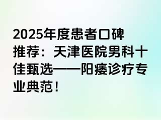 2025年度患者口碑推荐：天津医院男科十佳甄选——阳痿诊疗专业典范！