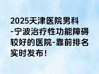 2025天津医院男科-宁波治疗性功能障碍较好的医院-靠前排名实时发布！