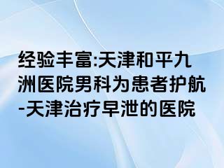 经验丰富:天津和平九洲医院男科为患者护航-天津治疗早泄的医院