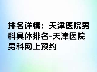 排名详情：天津医院男科具体排名-天津医院男科网上预约