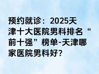 预约就诊：2025天津十大医院男科排名“前十强”榜单-天津哪家医院男科好？
