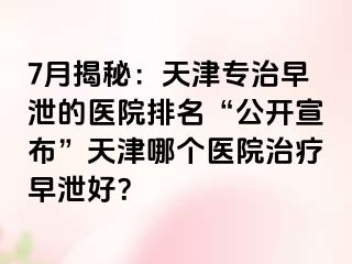 7月揭秘：天津专治早泄的医院排名“公开宣布”天津哪个医院治疗早泄好？