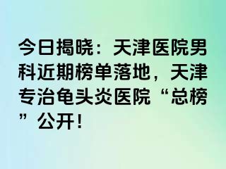 今日揭晓：天津医院男科近期榜单落地，天津专治龟头炎医院“总榜”公开！