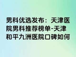 男科优选发布：天津医院男科推荐榜单-天津和平九洲医院口碑如何