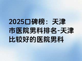 2025口碑榜：天津市医院男科排名-天津比较好的医院男科