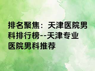 排名聚焦：天津医院男科排行榜--天津专业医院男科推荐